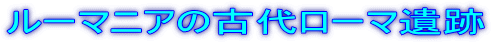 ルーマニアの古代ローマ遺跡